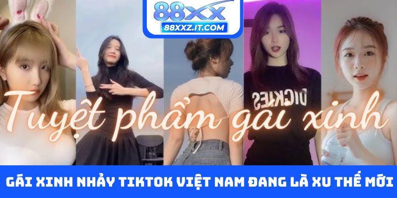 Gái xinh nhảy Tiktok Việt Nam đang là xu thế mới