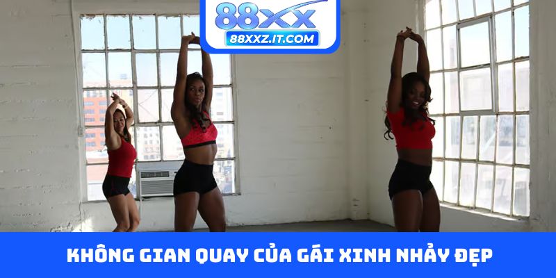 Không gian quay của gái xinh nhảy đẹp cũng quan trọng