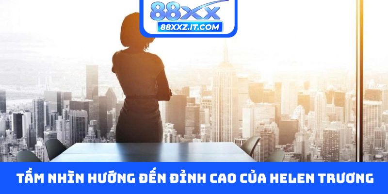 Tầm nhìn hướng đến đỉnh cao của Helen Trương